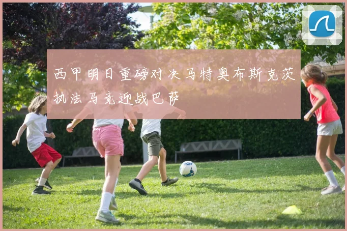 西甲明日重磅对决马特奥布斯克茨执法马竞迎战巴萨