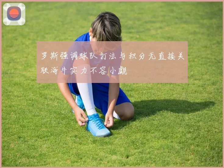 罗斯强调球队打法与积分无直接关联海牛实力不容小觑