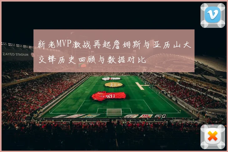 新老MVP激战再起詹姆斯与亚历山大交锋历史回顾与数据对比