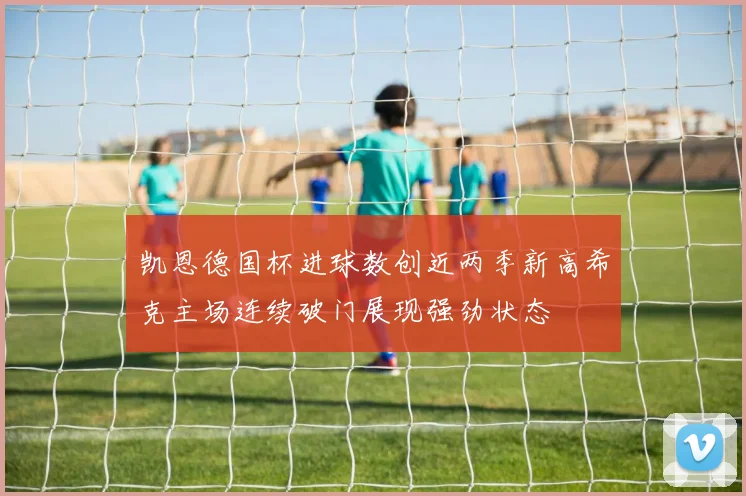 凯恩德国杯进球数创近两季新高希克主场连续破门展现强劲状态