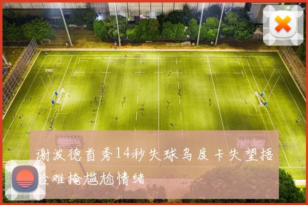 谢泼德首秀14秒失球乌度卡失望捂脸难掩尴尬情绪