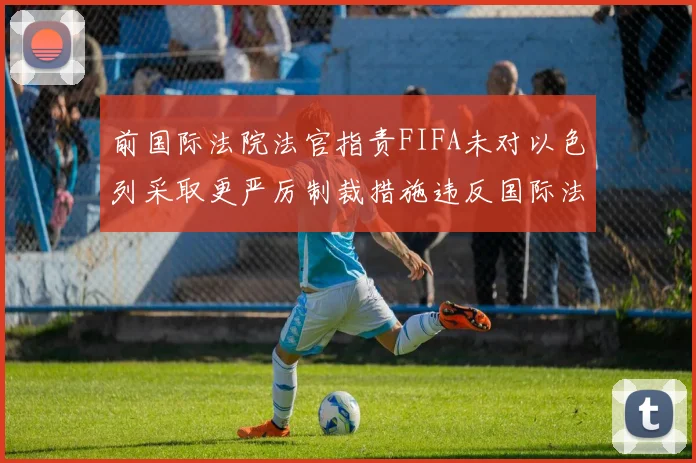 前国际法院法官指责FIFA未对以色列采取更严厉制裁措施违反国际法