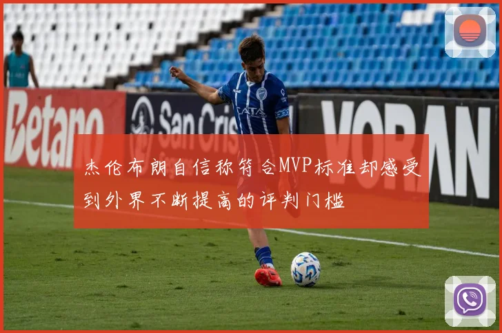 杰伦布朗自信称符合MVP标准却感受到外界不断提高的评判门槛