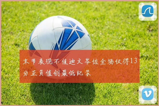 末节表现不佳迪文岑佐全场仅得13分正负值创最低纪录