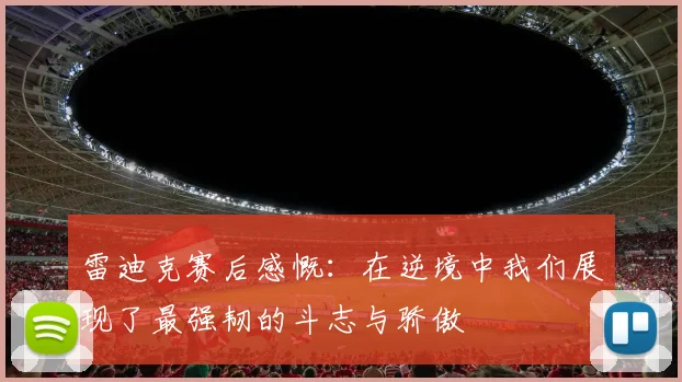 雷迪克赛后感慨：在逆境中我们展现了最强韧的斗志与骄傲