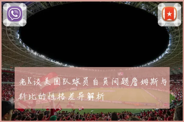 老K谈美国队球员自负问题詹姆斯与科比的性格差异解析