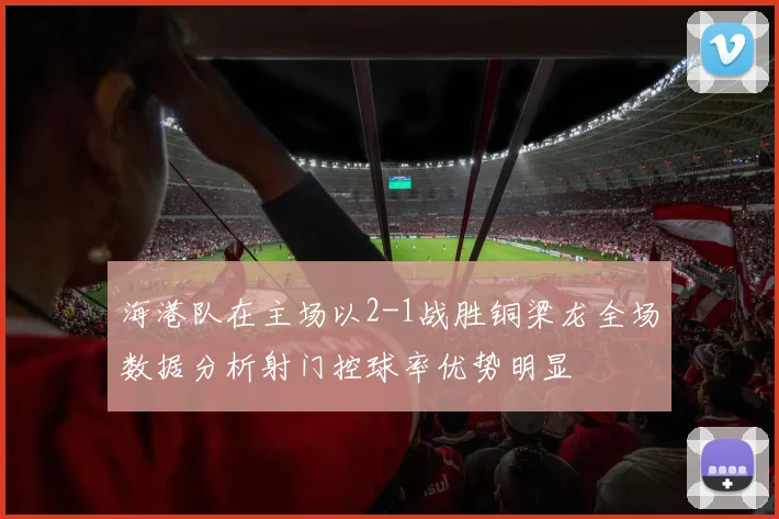 海港队在主场以2-1战胜铜梁龙全场数据分析射门控球率优势明显