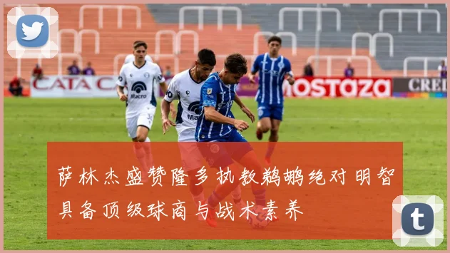 萨林杰盛赞隆多执教鹈鹕绝对明智具备顶级球商与战术素养