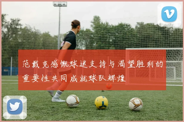 范戴克感慨球迷支持与渴望胜利的重要性共同成就球队辉煌