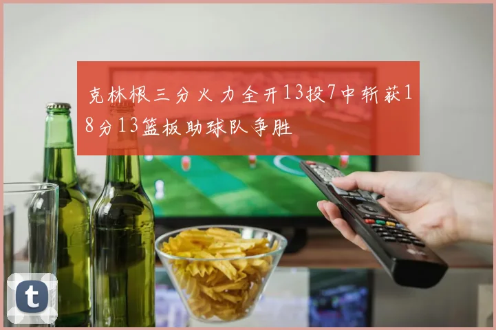 克林根三分火力全开13投7中斩获18分13篮板助球队争胜